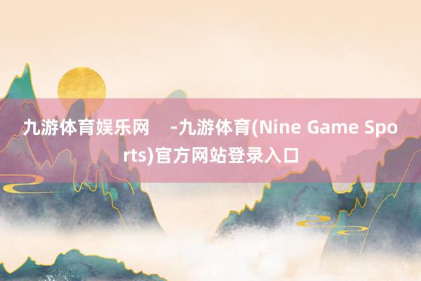 九游体育娱乐网    -九游体育(Nine Game Sports)官方网站登录入口