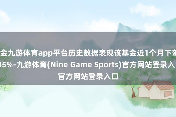 现金九游体育app平台历史数据表现该基金近1个月下落4.45%-九游体育(Nine Game Sports)官方网站登录入口