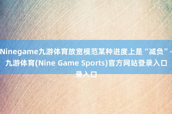 Ninegame九游体育放宽模范某种进度上是“减负”-九游体育(Nine Game Sports)官方网站登录入口