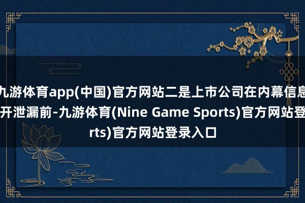 九游体育app(中国)官方网站二是上市公司在内幕信息照章公开泄漏前-九游体育(Nine Game Sports)官方网站登录入口
