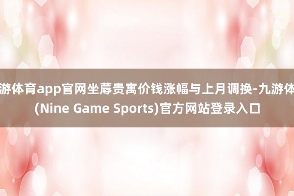 九游体育app官网坐蓐贵寓价钱涨幅与上月调换-九游体育(Nine Game Sports)官方网站登录入口