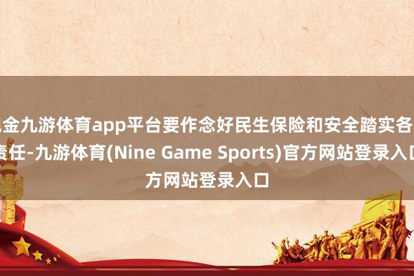 现金九游体育app平台要作念好民生保险和安全踏实各项责任-九游体育(Nine Game Sports)官方网站登录入口