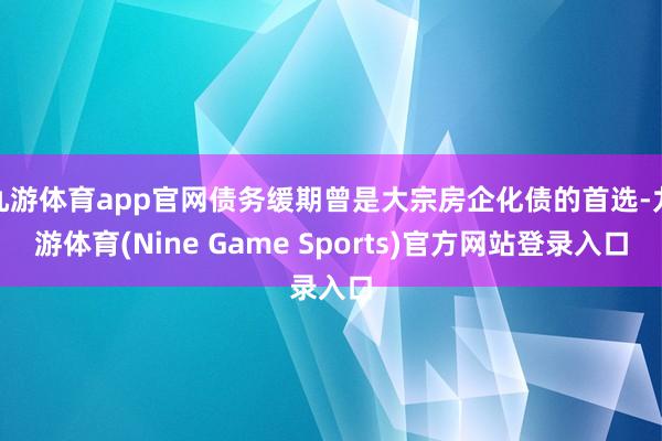 九游体育app官网债务缓期曾是大宗房企化债的首选-九游体育(Nine Game Sports)官方网站登录入口