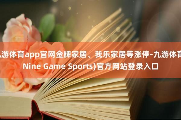 九游体育app官网金牌家居、我乐家居等涨停-九游体育(Nine Game Sports)官方网站登录入口