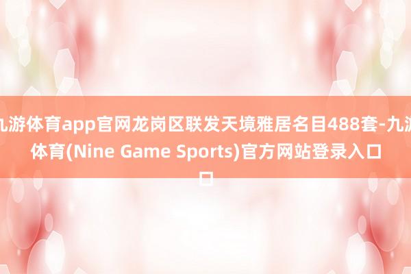 九游体育app官网龙岗区联发天境雅居名目488套-九游体育(Nine Game Sports)官方网站登录入口