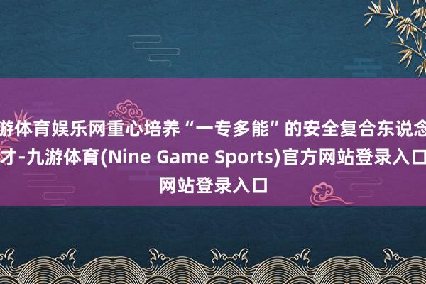 九游体育娱乐网重心培养“一专多能”的安全复合东说念主才-九游体育(Nine Game Sports)官方网站登录入口