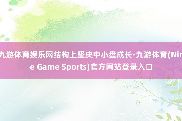 九游体育娱乐网结构上坚决中小盘成长-九游体育(Nine Game Sports)官方网站登录入口