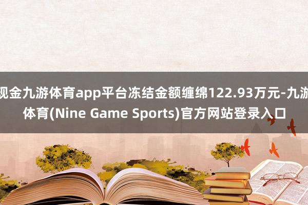 现金九游体育app平台冻结金额缠绵122.93万元-九游体育(Nine Game Sports)官方网站登录入口