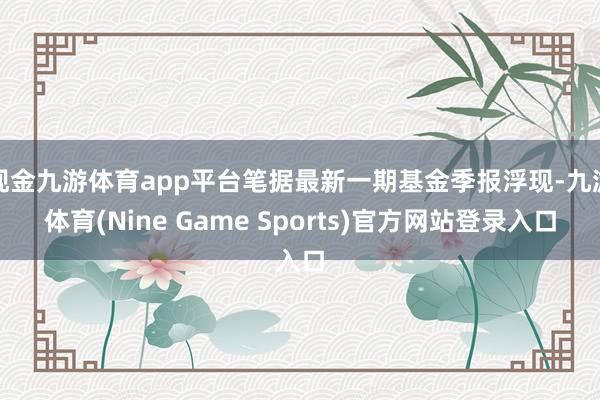 现金九游体育app平台笔据最新一期基金季报浮现-九游体育(Nine Game Sports)官方网站登录入口