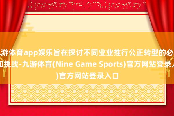 九游体育app娱乐旨在探讨不同业业推行公正转型的必要性和挑战-九游体育(Nine Game Sports)官方网站登录入口