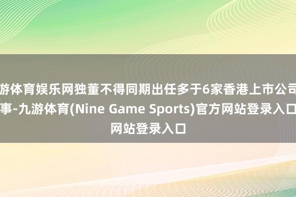 九游体育娱乐网独董不得同期出任多于6家香港上市公司董事-九游体育(Nine Game Sports)官方网站登录入口