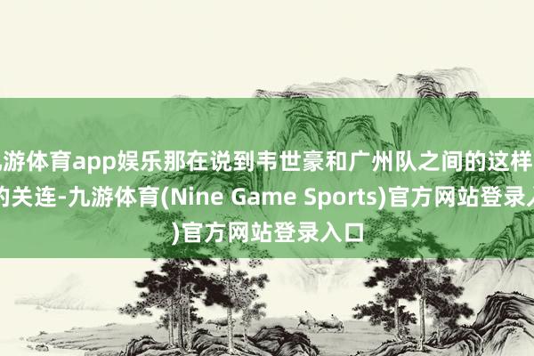 九游体育app娱乐那在说到韦世豪和广州队之间的这样多年的关连-九游体育(Nine Game Sports)官方网站登录入口