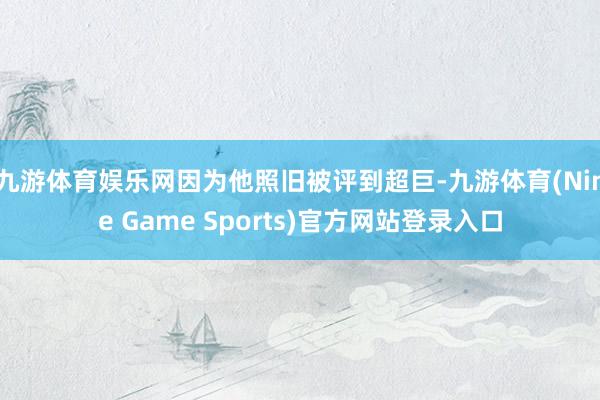 九游体育娱乐网因为他照旧被评到超巨-九游体育(Nine Game Sports)官方网站登录入口