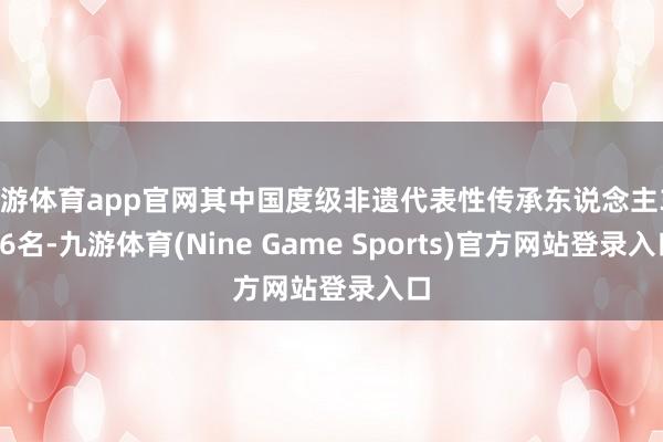 九游体育app官网其中国度级非遗代表性传承东说念主3056名-九游体育(Nine Game Sports)官方网站登录入口