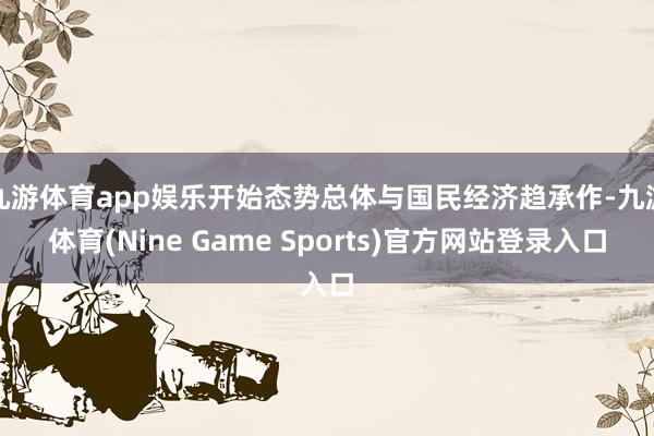九游体育app娱乐开始态势总体与国民经济趋承作-九游体育(Nine Game Sports)官方网站登录入口