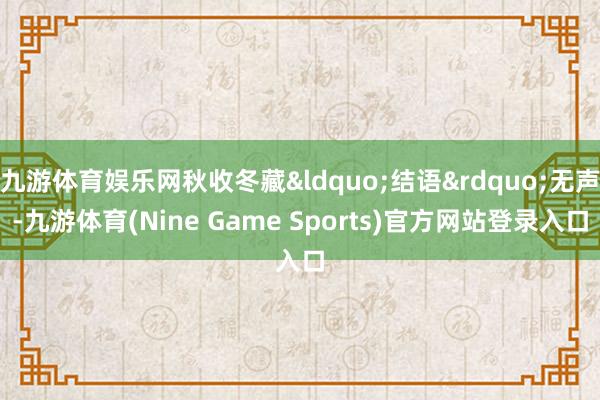 九游体育娱乐网秋收冬藏&ldquo;结语&rdquo;无声-九游体育(Nine Game Sports)官方网站登录入口