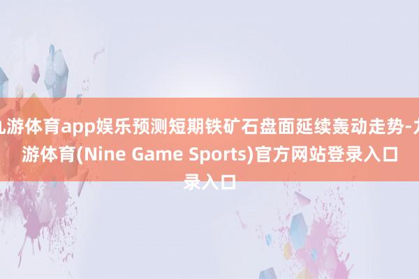 九游体育app娱乐预测短期铁矿石盘面延续轰动走势-九游体育(Nine Game Sports)官方网站登录入口