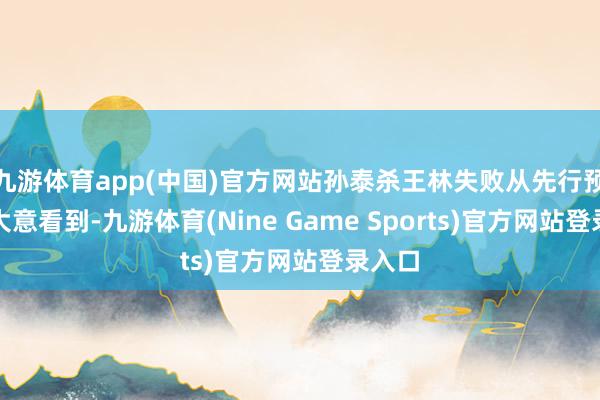 九游体育app(中国)官方网站孙泰杀王林失败从先行预报中大意看到-九游体育(Nine Game Sports)官方网站登录入口