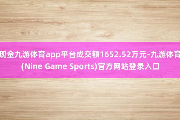 现金九游体育app平台成交额1652.52万元-九游体育(Nine Game Sports)官方网站登录入口
