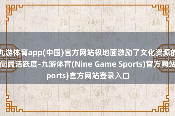 九游体育app(中国)官方网站极地面激励了文化资源的流动性和阛阓活跃度-九游体育(Nine Game Sports)官方网站登录入口