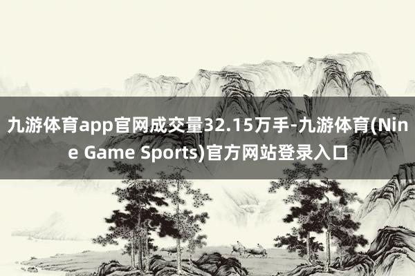 九游体育app官网成交量32.15万手-九游体育(Nine Game Sports)官方网站登录入口