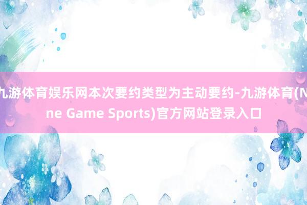 九游体育娱乐网本次要约类型为主动要约-九游体育(Nine Game Sports)官方网站登录入口