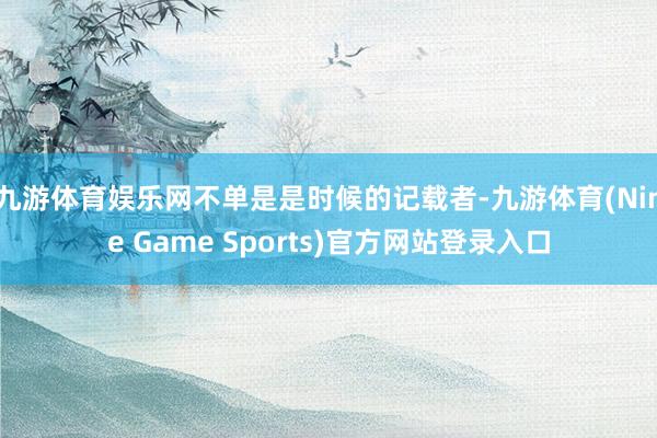 九游体育娱乐网不单是是时候的记载者-九游体育(Nine Game Sports)官方网站登录入口