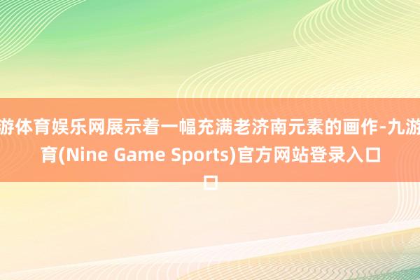 九游体育娱乐网展示着一幅充满老济南元素的画作-九游体育(Nine Game Sports)官方网站登录入口