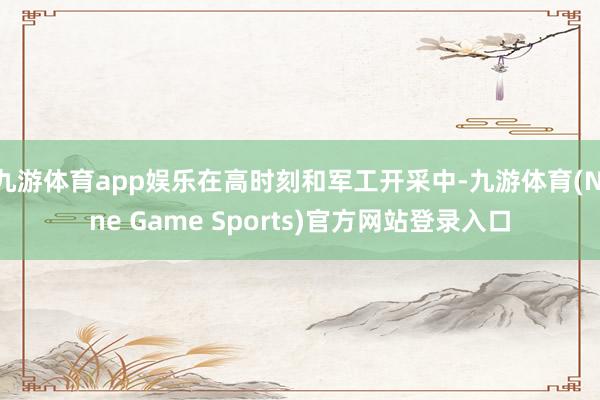 九游体育app娱乐在高时刻和军工开采中-九游体育(Nine Game Sports)官方网站登录入口