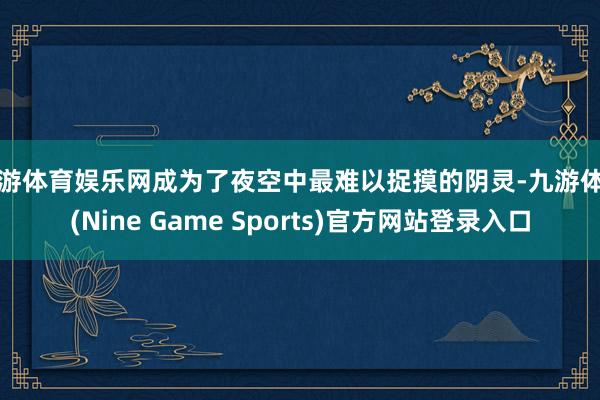 九游体育娱乐网成为了夜空中最难以捉摸的阴灵-九游体育(Nine Game Sports)官方网站登录入口