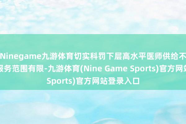 Ninegame九游体育切实科罚下层高水平医师供给不及、医疗服务范围有限-九游体育(Nine Game Sports)官方网站登录入口