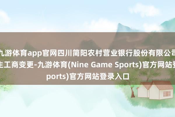 九游体育app官网四川简阳农村营业银行股份有限公司近日发生工商变更-九游体育(Nine Game Sports)官方网站登录入口