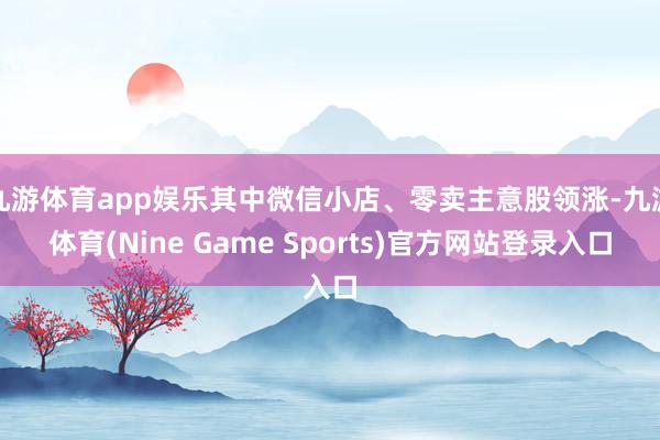 九游体育app娱乐其中微信小店、零卖主意股领涨-九游体育(Nine Game Sports)官方网站登录入口