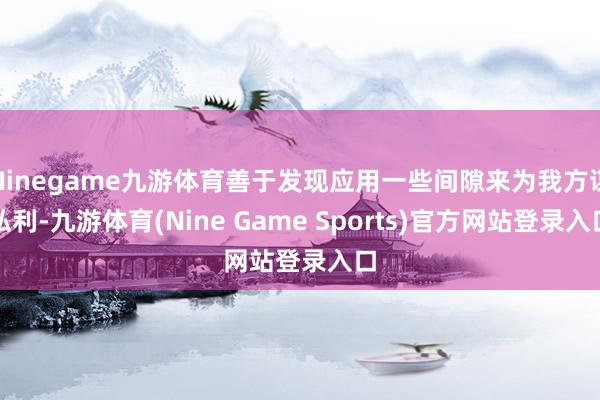 Ninegame九游体育善于发现应用一些间隙来为我方谋私利-九游体育(Nine Game Sports)官方网站登录入口