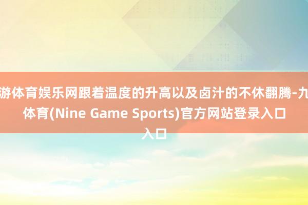九游体育娱乐网跟着温度的升高以及卤汁的不休翻腾-九游体育(Nine Game Sports)官方网站登录入口