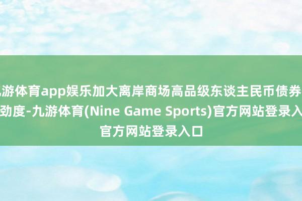 九游体育app娱乐加大离岸商场高品级东谈主民币债券供过劲度-九游体育(Nine Game Sports)官方网站登录入口
