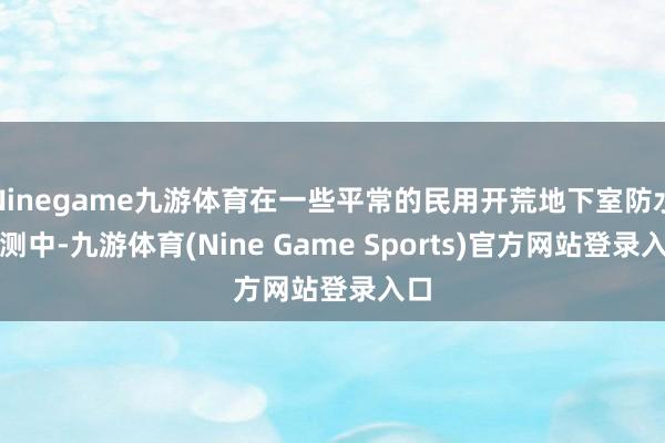 Ninegame九游体育在一些平常的民用开荒地下室防水监测中-九游体育(Nine Game Sports)官方网站登录入口