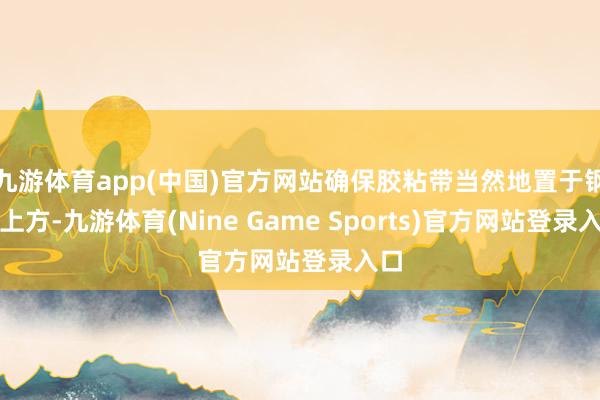 九游体育app(中国)官方网站确保胶粘带当然地置于钢板上方-九游体育(Nine Game Sports)官方网站登录入口