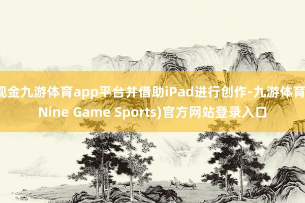 现金九游体育app平台并借助iPad进行创作-九游体育(Nine Game Sports)官方网站登录入口