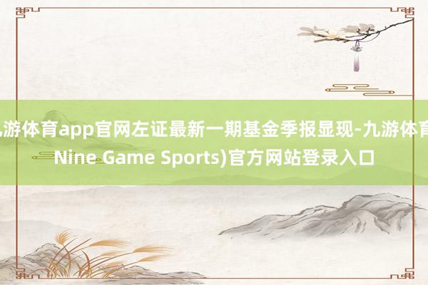 九游体育app官网左证最新一期基金季报显现-九游体育(Nine Game Sports)官方网站登录入口