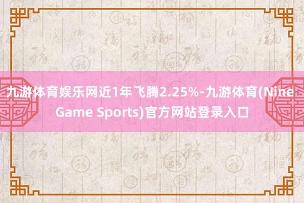 九游体育娱乐网近1年飞腾2.25%-九游体育(Nine Game Sports)官方网站登录入口