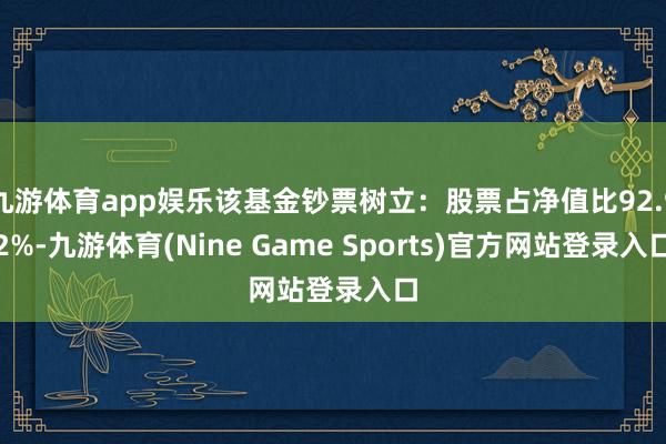 九游体育app娱乐该基金钞票树立:股票占净值比92.92%-九游体育(Nine Game Sports)官方网站登录入口