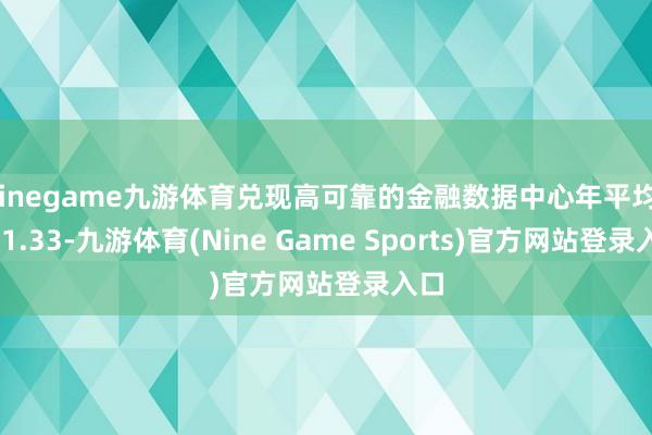 Ninegame九游体育兑现高可靠的金融数据中心年平均PUE1.33-九游体育(Nine Game Sports)官方网站登录入口