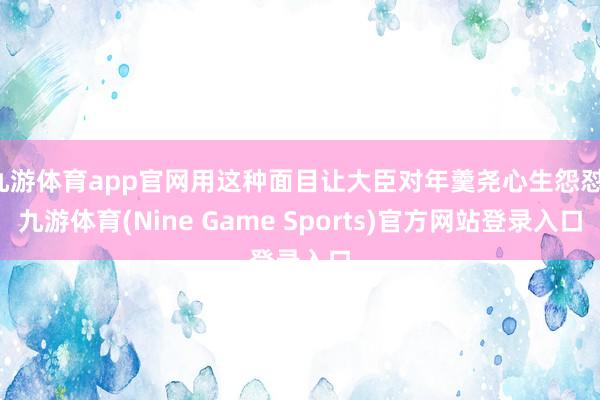九游体育app官网用这种面目让大臣对年羹尧心生怨怼-九游体育(Nine Game Sports)官方网站登录入口