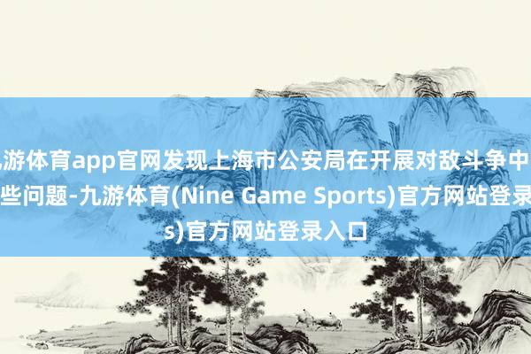 九游体育app官网发现上海市公安局在开展对敌斗争中存在一些问题-九游体育(Nine Game Sports)官方网站登录入口