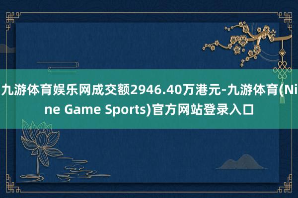 九游体育娱乐网成交额2946.40万港元-九游体育(Nine Game Sports)官方网站登录入口