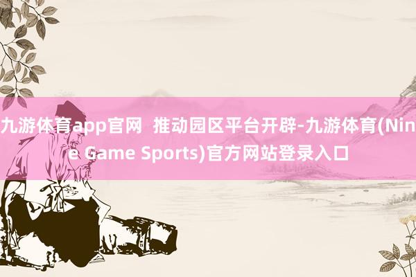 九游体育app官网 推动园区平台开辟-九游体育(Nine Game Sports)官方网站登录入口