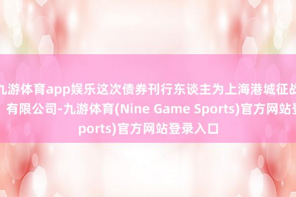 九游体育app娱乐这次债券刊行东谈主为上海港城征战(集团)有限公司-九游体育(Nine Game Sports)官方网站登录入口