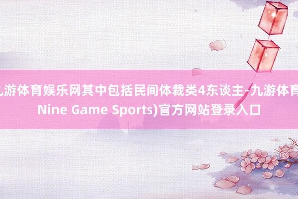 九游体育娱乐网其中包括民间体裁类4东谈主-九游体育(Nine Game Sports)官方网站登录入口