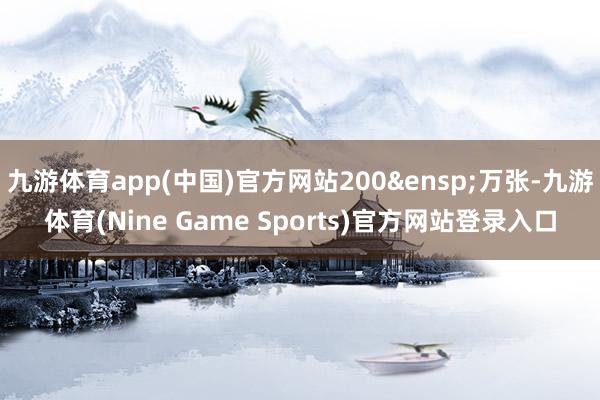 九游体育app(中国)官方网站200&ensp;万张-九游体育(Nine Game Sports)官方网站登录入口